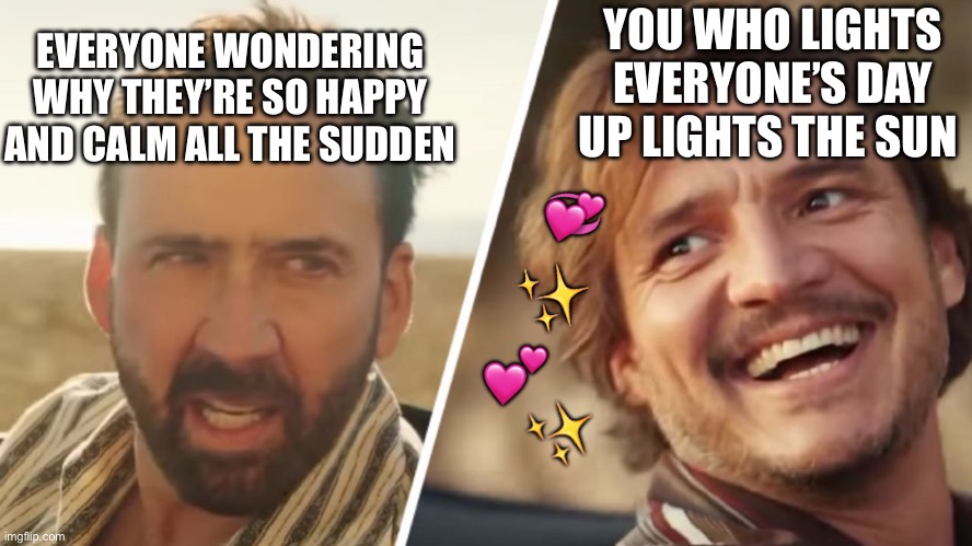 Pedro pascal gives off golden retriever vibes lol | YOU WHO LIGHTS EVERYONE’S DAY UP LIGHTS THE SUN; EVERYONE WONDERING WHY THEY’RE SO HAPPY AND CALM ALL THE SUDDEN; 💞; ✨; 💕; ✨ | image tagged in nick cage and pedro pascal,wholesome | made w/ Imgflip meme maker