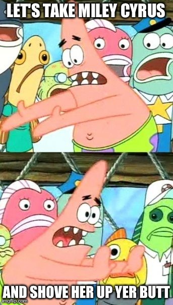 Put It Somewhere Else Patrick | LET'S TAKE MILEY CYRUS  AND SHOVE HER UP YER BUTT | image tagged in memes,put it somewhere else patrick | made w/ Imgflip meme maker