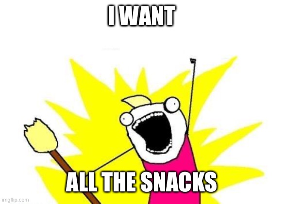 X All The Y | I WANT; ALL THE SNACKS | image tagged in memes,x all the y | made w/ Imgflip meme maker