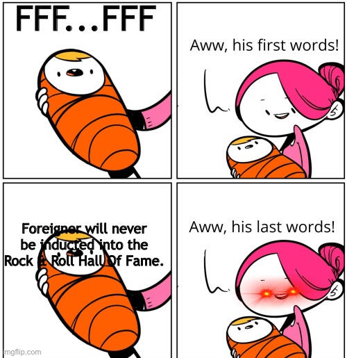Foreigner | FFF...FFF; Foreigner will never be inducted into the Rock & Roll Hall Of Fame. | image tagged in aww his last words | made w/ Imgflip meme maker