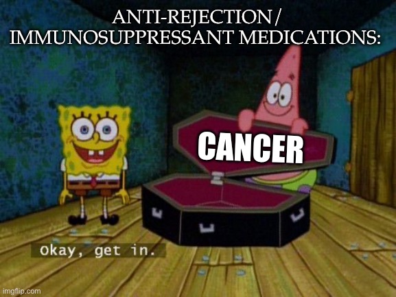 Cancer | ANTI-REJECTION/ IMMUNOSUPPRESSANT MEDICATIONS:; CANCER | image tagged in okay get in,cancer,transplant | made w/ Imgflip meme maker
