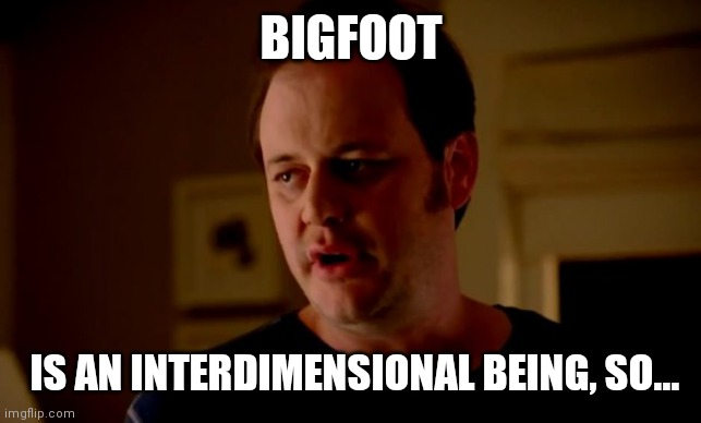 Jake from state farm | BIGFOOT IS AN INTERDIMENSIONAL BEING, SO... | image tagged in jake from state farm | made w/ Imgflip meme maker