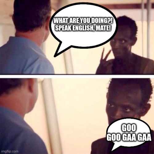 To learn English | WHAT ARE YOU DOING?! SPEAK ENGLISH, MATE! GOO GOO GAA GAA | image tagged in memes,captain phillips - i'm the captain now | made w/ Imgflip meme maker