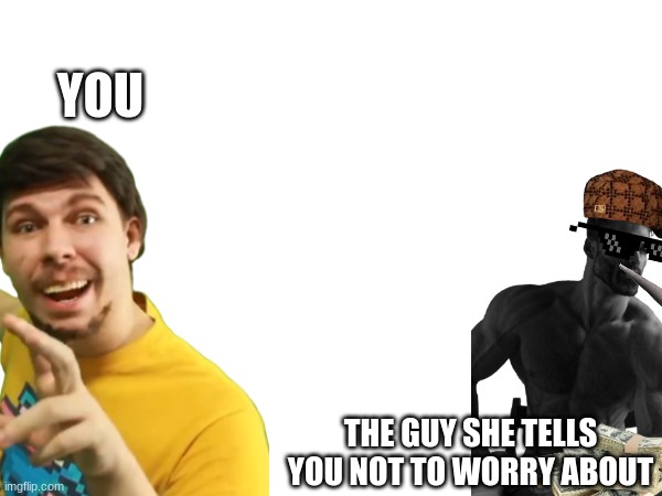YOU; THE GUY SHE TELLS YOU NOT TO WORRY ABOUT | image tagged in mr beast,giga chad,money,cool,ohio | made w/ Imgflip meme maker