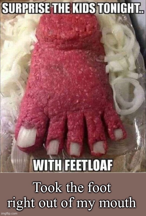 Feetloaf | Took the foot right out of my mouth | image tagged in took the words,foot,mouth,meatloaf | made w/ Imgflip meme maker