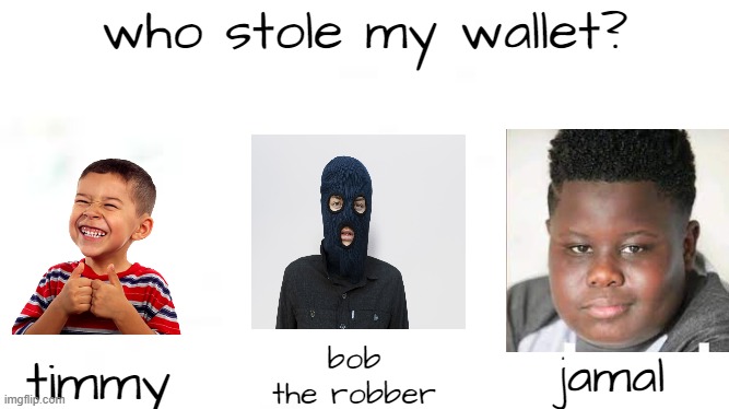 who is it? | who stole my wallet? bob the robber; timmy; jamal | image tagged in wide white,jamal did it,memes,funny,offensive | made w/ Imgflip meme maker
