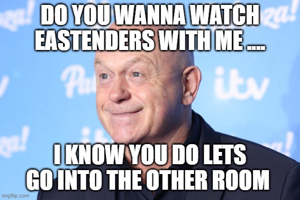 Ross Kemp asking his Grand kids if they want to watch EastEnders to see their Grandad | DO YOU WANNA WATCH EASTENDERS WITH ME .... I KNOW YOU DO LETS GO INTO THE OTHER ROOM | image tagged in eastenders,bbc,soap opera | made w/ Imgflip meme maker