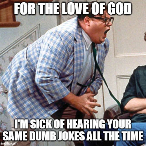 Chris Farley For the love of god | FOR THE LOVE OF GOD; I'M SICK OF HEARING YOUR SAME DUMB JOKES ALL THE TIME | image tagged in chris farley for the love of god,meme,memes | made w/ Imgflip meme maker