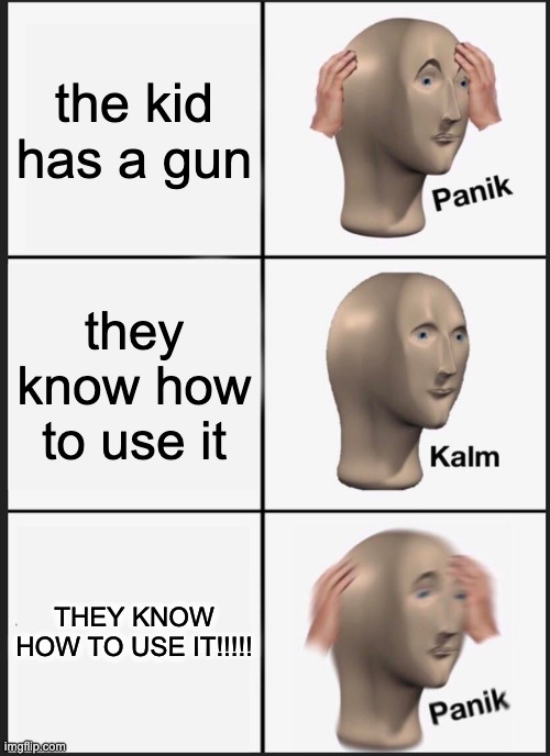 #school shootings | the kid has a gun; they know how to use it; THEY KNOW HOW TO USE IT!!!!! | image tagged in memes,panik kalm panik | made w/ Imgflip meme maker