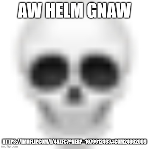 Yes I know how old this is. No I will not tell you what I did to find a post this old | AW HELM GNAW; HTTPS://IMGFLIP.COM/I/4NZFC7?NERP=1679912493#COM24662009 | image tagged in skull emoji | made w/ Imgflip meme maker