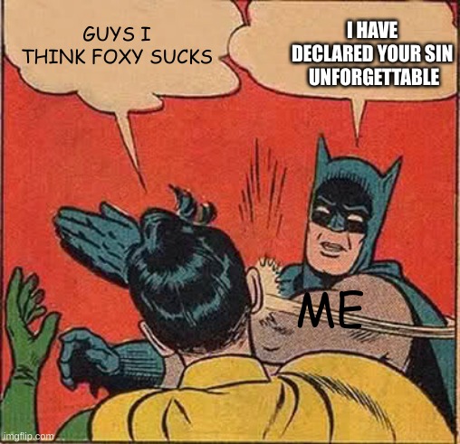 Batman Slapping Robin | GUYS I THINK FOXY SUCKS; I HAVE DECLARED YOUR SIN  UNFORGETTABLE; ME | image tagged in memes,batman slapping robin | made w/ Imgflip meme maker