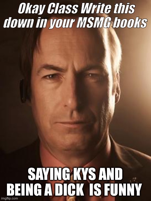 Lesson to be learned | Okay Class Write this down in your MSMG books; SAYING KYS AND BEING A DICK  IS FUNNY | image tagged in saul goodman | made w/ Imgflip meme maker
