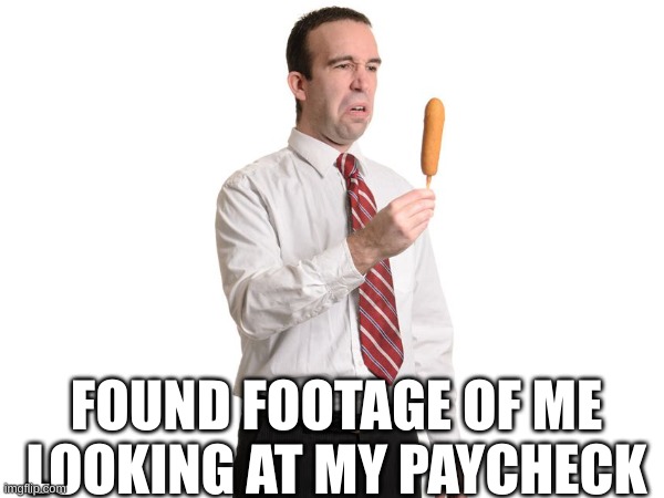 Corndog | FOUND FOOTAGE OF ME LOOKING AT MY PAYCHECK | image tagged in corndog,at work | made w/ Imgflip meme maker