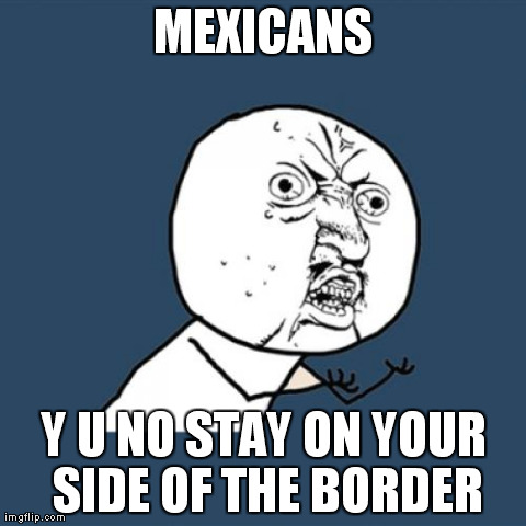 Y U No | MEXICANS Y U NO STAY ON YOUR SIDE OF THE BORDER | image tagged in memes,y u no | made w/ Imgflip meme maker
