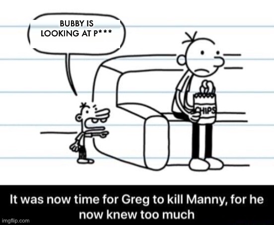 It was now time for Greg to kill manny, for he now knew too much | BUBBY IS LOOKING AT P*** | image tagged in it was now time for greg to kill manny for he now knew too much | made w/ Imgflip meme maker