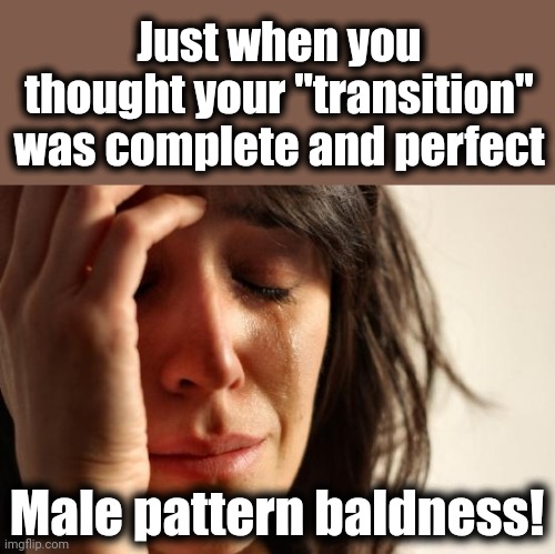 First World Women's Problems | Just when you thought your "transition" was complete and perfect; Male pattern baldness! | image tagged in memes,first world problems,male pattern baldness,transgender,democrats | made w/ Imgflip meme maker