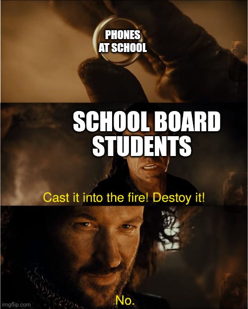 cast it into the fire | PHONES AT SCHOOL; SCHOOL BOARD; STUDENTS | image tagged in cast it into the fire | made w/ Imgflip meme maker