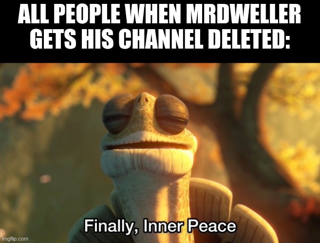 ALL PEOPLE WHEN MRDWELLER GETS HIS CHANNEL DELETED: | image tagged in finally inner peace hd | made w/ Imgflip meme maker
