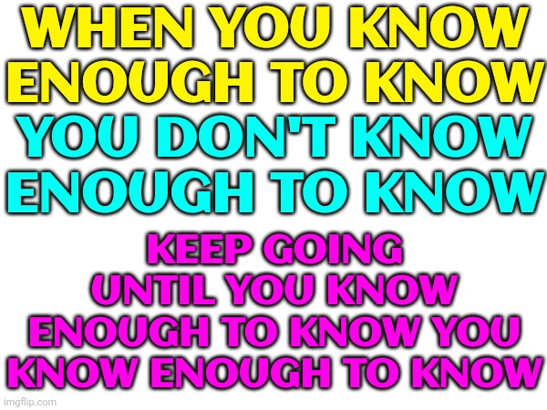 Know It All | WHEN YOU KNOW ENOUGH TO KNOW; YOU DON'T KNOW ENOUGH TO KNOW; KEEP GOING UNTIL YOU KNOW ENOUGH TO KNOW YOU KNOW ENOUGH TO KNOW | image tagged in memes,knowing,known,unknown,need more input,knowledge | made w/ Imgflip meme maker