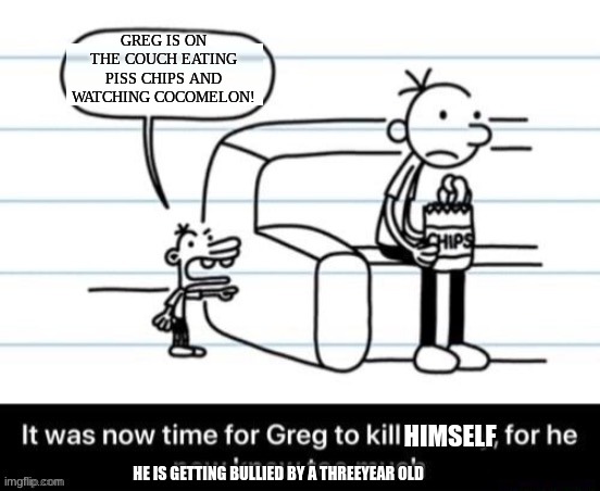 Thats it. | GREG IS ON THE COUCH EATING PISS CHIPS AND WATCHING COCOMELON! HIMSELF; HE IS GETTING BULLIED BY A THREEYEAR OLD | image tagged in it was now time for greg to kill manny for he now knew too much | made w/ Imgflip meme maker