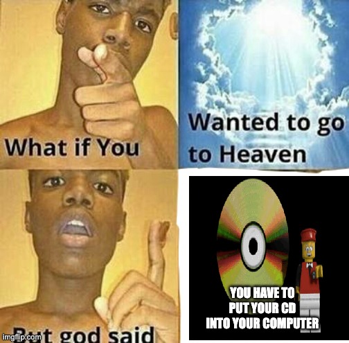 why??? | YOU HAVE TO PUT YOUR CD INTO YOUR COMPUTER | image tagged in what if you wanted to go to heaven,lego | made w/ Imgflip meme maker