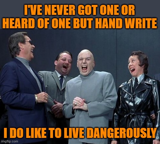 Laughing Villains Meme | I'VE NEVER GOT ONE OR HEARD OF ONE BUT HAND WRITE I DO LIKE TO LIVE DANGEROUSLY | image tagged in memes,laughing villains | made w/ Imgflip meme maker