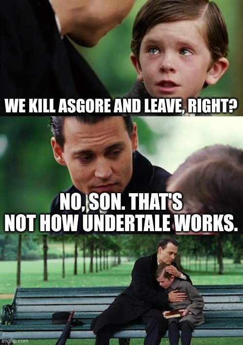 Flowey sucks | WE KILL ASGORE AND LEAVE, RIGHT? NO, SON. THAT'S NOT HOW UNDERTALE WORKS. | image tagged in memes,finding neverland,undertale,asgore,flowey | made w/ Imgflip meme maker