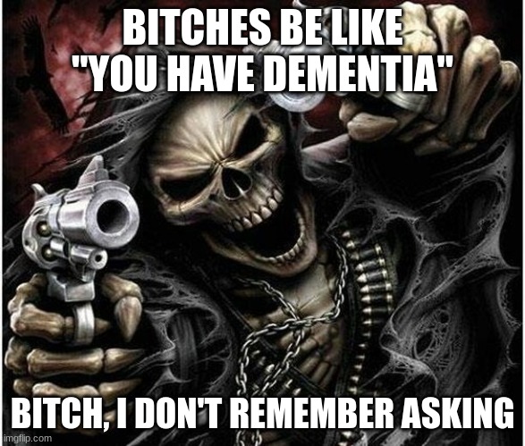 Badass Skeleton | BITCHES BE LIKE "YOU HAVE DEMENTIA"; BITCH, I DON'T REMEMBER ASKING | image tagged in badass skeleton | made w/ Imgflip meme maker