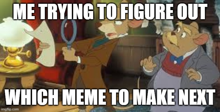 ME TRYING TO FIGURE OUT; WHICH MEME TO MAKE NEXT | image tagged in the great mouse detective | made w/ Imgflip meme maker