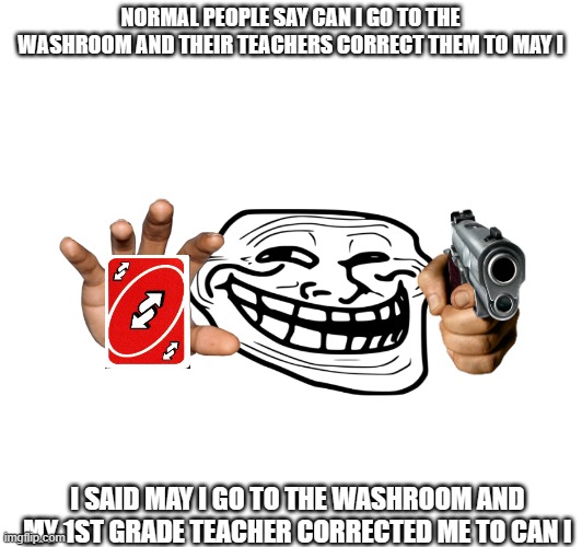 reverse | NORMAL PEOPLE SAY CAN I GO TO THE WASHROOM AND THEIR TEACHERS CORRECT THEM TO MAY I; I SAID MAY I GO TO THE WASHROOM AND MY 1ST GRADE TEACHER CORRECTED ME TO CAN I | image tagged in uno reverse card,memes | made w/ Imgflip meme maker