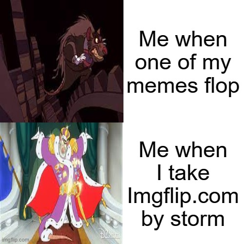 Me when one of my memes flop; Me when I take Imgflip.com by storm | image tagged in ratigan,the great mouse detective | made w/ Imgflip meme maker