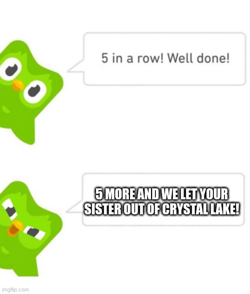 Duolingo 5 in a row | 5 MORE AND WE LET YOUR SISTER OUT OF CRYSTAL LAKE! | image tagged in duolingo 5 in a row | made w/ Imgflip meme maker