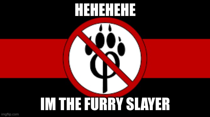 ehehehe3heheh | HEHEHEHE; IM THE FURRY SLAYER | image tagged in anti-furrie | made w/ Imgflip meme maker