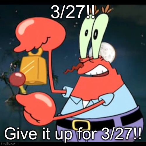 Mr.Krabs Give it up for day | 3/27!! Give it up for 3/27!! | image tagged in mr krabs give it up for day | made w/ Imgflip meme maker