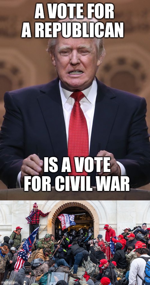 A VOTE FOR A REPUBLICAN; IS A VOTE FOR CIVIL WAR | image tagged in donald trump,trump cult insurrection riot | made w/ Imgflip meme maker