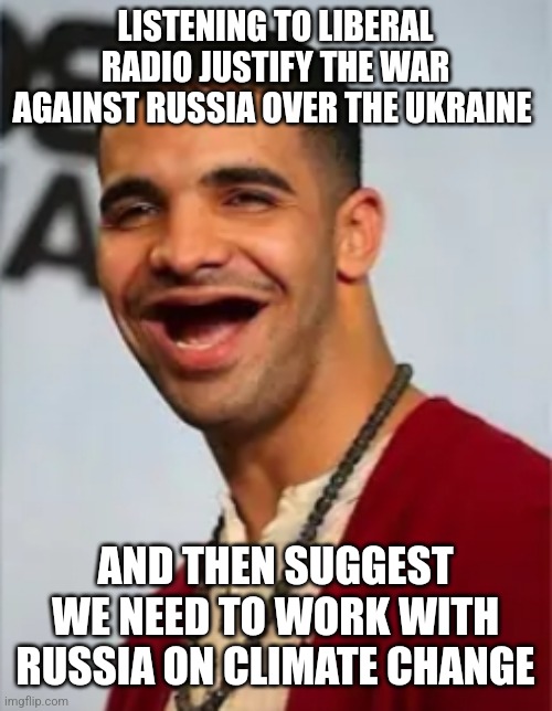 Goofy drake | LISTENING TO LIBERAL RADIO JUSTIFY THE WAR AGAINST RUSSIA OVER THE UKRAINE; AND THEN SUGGEST WE NEED TO WORK WITH RUSSIA ON CLIMATE CHANGE | image tagged in goofy drake,funny memes | made w/ Imgflip meme maker
