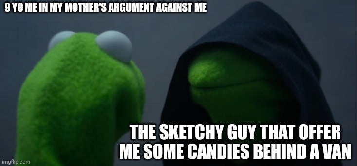 Evil Kermit | 9 YO ME IN MY MOTHER'S ARGUMENT AGAINST ME; THE SKETCHY GUY THAT OFFER ME SOME CANDIES BEHIND A VAN | image tagged in memes,evil kermit | made w/ Imgflip meme maker