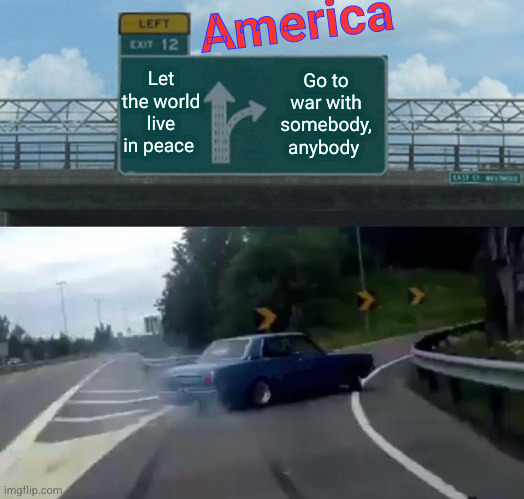 Left Exit 12 Off Ramp Meme | America; Let the world live in peace; Go to war with somebody, anybody | image tagged in memes,left exit 12 off ramp | made w/ Imgflip meme maker