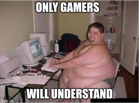 really fat guy on computer | ONLY GAMERS; WILL UNDERSTAND | image tagged in really fat guy on computer | made w/ Imgflip meme maker