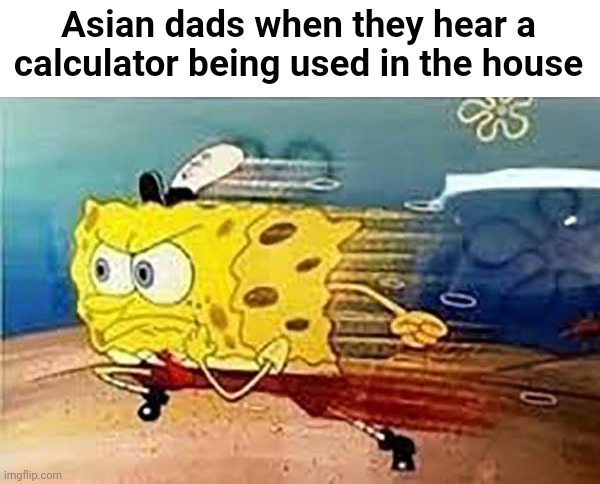 Asian dads when they hear a calculator being used in the house | made w/ Imgflip meme maker