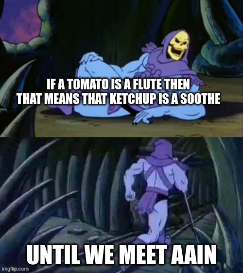 more info from skeletor | IF A TOMATO IS A FLUTE THEN THAT MEANS THAT KETCHUP IS A SOOTHE; UNTIL WE MEET AAIN | image tagged in skeletor disturbing facts | made w/ Imgflip meme maker