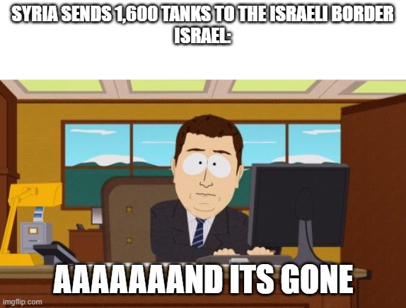 Aaaaaand all your tankers are dead | SYRIA SENDS 1,600 TANKS TO THE ISRAELI BORDER
ISRAEL:; AAAAAAAND ITS GONE | image tagged in memes,aaaaand its gone | made w/ Imgflip meme maker