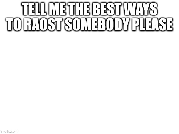 I need Ideas | TELL ME THE BEST WAYS TO RAOST SOMEBODY PLEASE | image tagged in roast | made w/ Imgflip meme maker