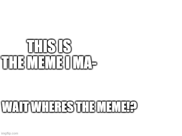 wait- | THIS IS THE MEME I MA-; WAIT WHERES THE MEME!? | image tagged in uh oh | made w/ Imgflip meme maker