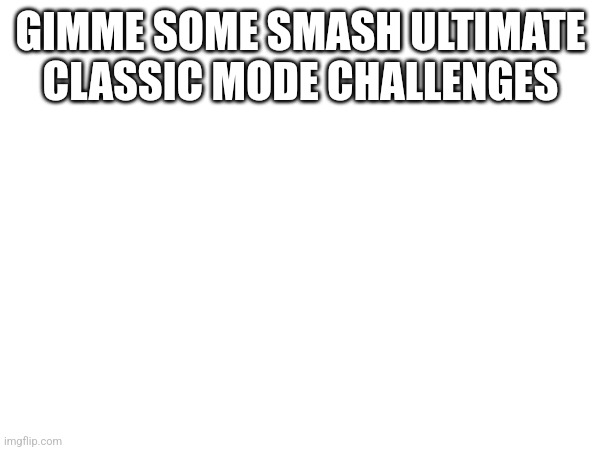 GIMME SOME SMASH ULTIMATE CLASSIC MODE CHALLENGES | image tagged in super smash bros | made w/ Imgflip meme maker