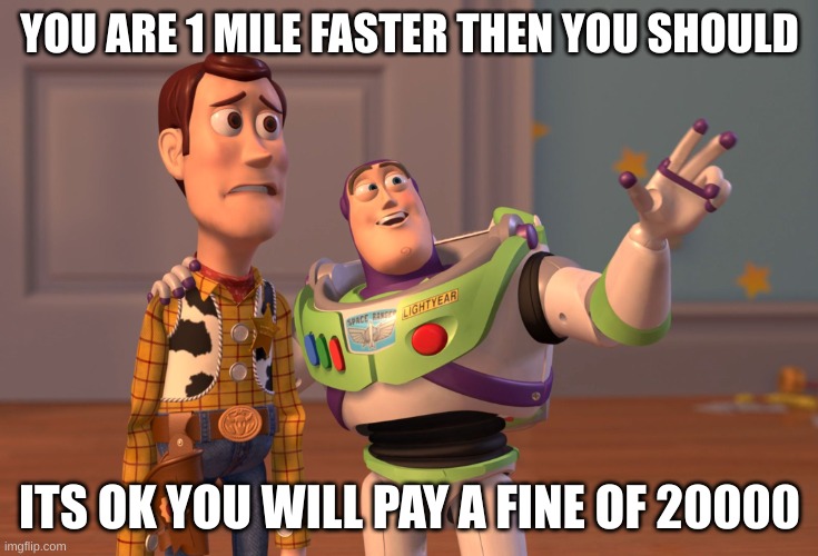X, X Everywhere | YOU ARE 1 MILE FASTER THEN YOU SHOULD; ITS OK YOU WILL PAY A FINE OF 20000 | image tagged in memes,x x everywhere | made w/ Imgflip meme maker