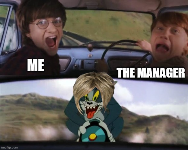 ahhhhhhhhhhhhhhhhhhhhhhhhhhhhhhhhhhhhhhhhhhhhhhhhhhhhhhh!!!!!!!!!!!!!!!!!!!!!!!!!!!!!!!!! | ME; THE MANAGER | image tagged in tom chasing harry and ron weasly | made w/ Imgflip meme maker