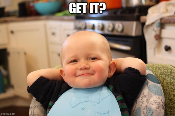 Satisfied baby | GET IT? | image tagged in satisfied baby | made w/ Imgflip meme maker
