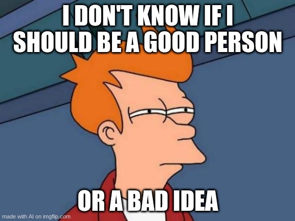 Oh, Those Days... | I DON'T KNOW IF I SHOULD BE A GOOD PERSON; OR A BAD IDEA | image tagged in memes,futurama fry | made w/ Imgflip meme maker