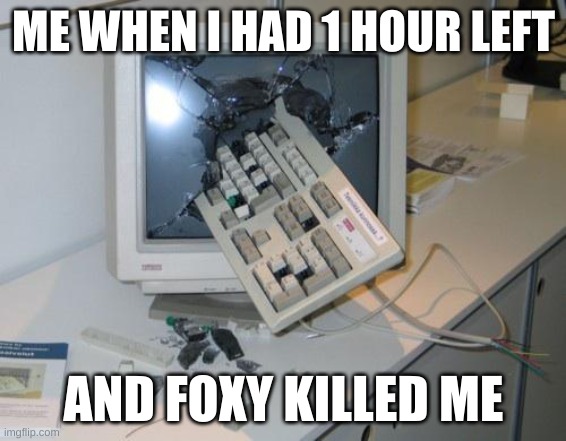 FNAF rage | ME WHEN I HAD 1 HOUR LEFT; AND FOXY KILLED ME | image tagged in fnaf rage | made w/ Imgflip meme maker